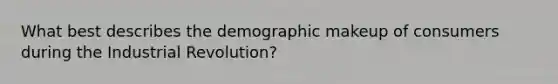 What best describes the demographic makeup of consumers during the Industrial Revolution?