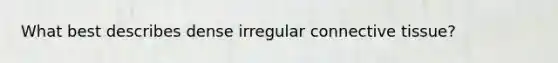 What best describes dense irregular connective tissue?