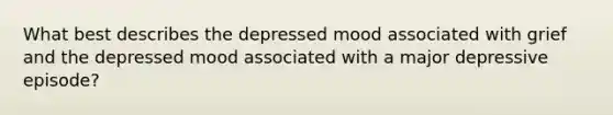 What best describes the depressed mood associated with grief and the depressed mood associated with a major depressive episode?