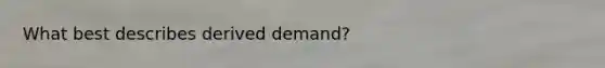 What best describes derived demand?