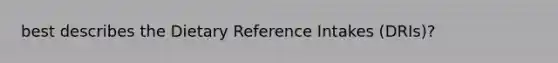 best describes the Dietary Reference Intakes (DRIs)?