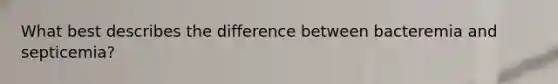 What best describes the difference between bacteremia and septicemia?