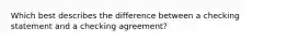 Which best describes the difference between a checking statement and a checking agreement?