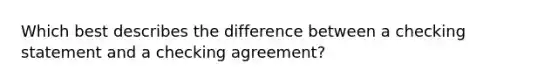 Which best describes the difference between a checking statement and a checking agreement?