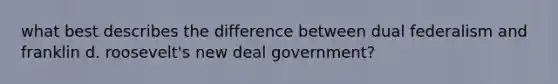 what best describes the difference between dual federalism and franklin d. roosevelt's new deal government?