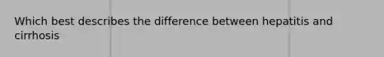 Which best describes the difference between hepatitis and cirrhosis