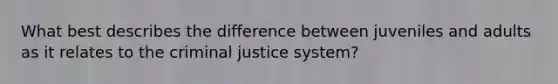 What best describes the difference between juveniles and adults as it relates to the criminal justice system?