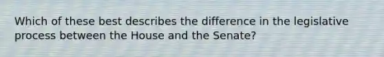 Which of these best describes the difference in the legislative process between the House and the Senate?