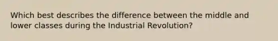 Which best describes the difference between the middle and lower classes during the Industrial Revolution?