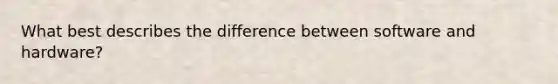 What best describes the difference between software and hardware?