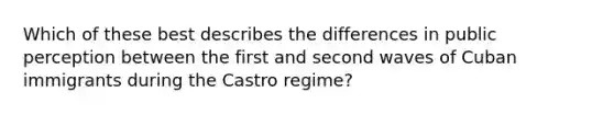 Which of these best describes the differences in public perception between the first and second waves of Cuban immigrants during the Castro regime?