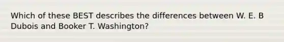 Which of these BEST describes the differences between W. E. B Dubois and Booker T. Washington?