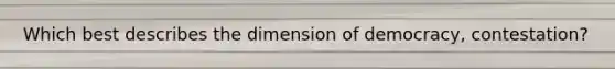 Which best describes the dimension of democracy, contestation?