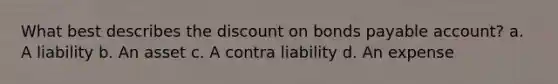 What best describes the discount on bonds payable account? a. A liability b. An asset c. A contra liability d. An expense