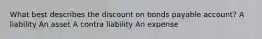 What best describes the discount on bonds payable account? A liability An asset A contra liability An expense