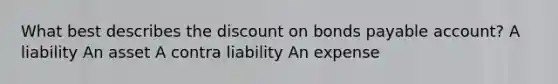 What best describes the discount on bonds payable account? A liability An asset A contra liability An expense