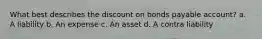 What best describes the discount on bonds payable account? a. A liability b. An expense c. An asset d. A contra liability