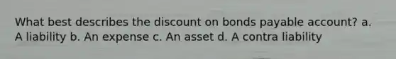 What best describes the discount on bonds payable account? a. A liability b. An expense c. An asset d. A contra liability