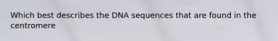 Which best describes the DNA sequences that are found in the centromere