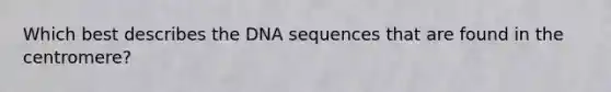 Which best describes the DNA sequences that are found in the centromere?