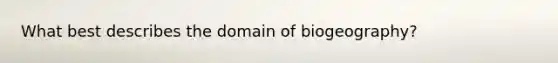 What best describes the domain of biogeography?