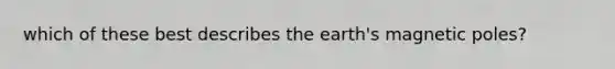 which of these best describes the earth's magnetic poles?