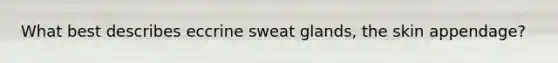 What best describes eccrine sweat glands, the skin appendage?