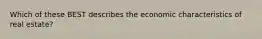 Which of these BEST describes the economic characteristics of real estate?