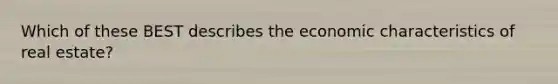 Which of these BEST describes the economic characteristics of real estate?