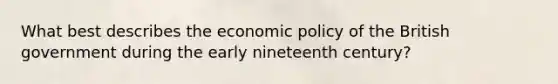 What best describes the economic policy of the British government during the early nineteenth century?