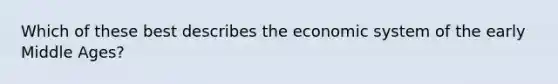 Which of these best describes the economic system of the early Middle Ages?