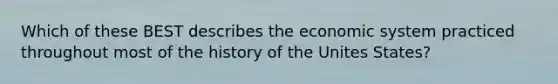 Which of these BEST describes the economic system practiced throughout most of the history of the Unites States?