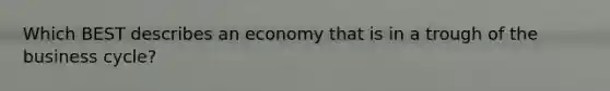 Which BEST describes an economy that is in a trough of the business cycle?