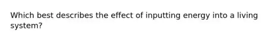 Which best describes the effect of inputting energy into a living system?