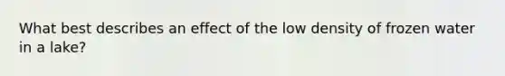 What best describes an effect of the low density of frozen water in a lake?