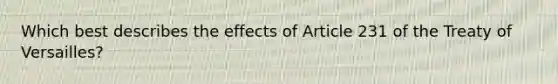 Which best describes the effects of Article 231 of the Treaty of Versailles?