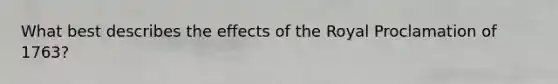 What best describes the effects of the Royal Proclamation of 1763?