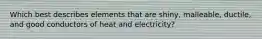 Which best describes elements that are shiny, malleable, ductile, and good conductors of heat and electricity?