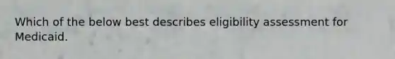 Which of the below best describes eligibility assessment for Medicaid.