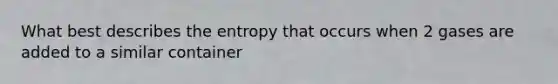 What best describes the entropy that occurs when 2 gases are added to a similar container