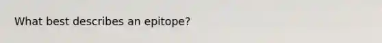 What best describes an epitope?