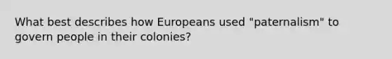 What best describes how Europeans used "paternalism" to govern people in their colonies?