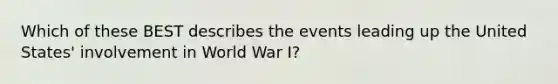 Which of these BEST describes the events leading up the United States' involvement in World War I?