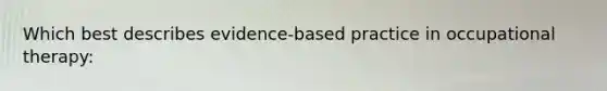 Which best describes evidence-based practice in occupational therapy: