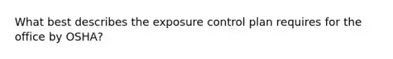 What best describes the exposure control plan requires for the office by OSHA?