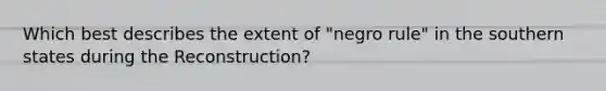 Which best describes the extent of "negro rule" in the southern states during the Reconstruction?