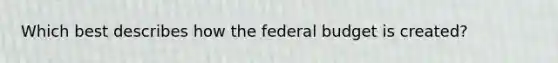 Which best describes how the federal budget is created?