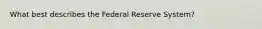 What best describes the Federal Reserve System?