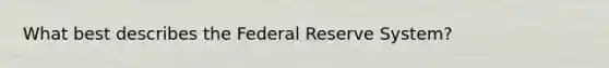 What best describes the Federal Reserve System?