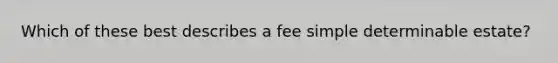 Which of these best describes a fee simple determinable estate?